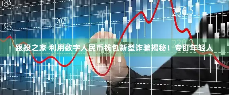 跟投之家 利用数字人民币钱包新型诈骗揭秘！专盯年轻人