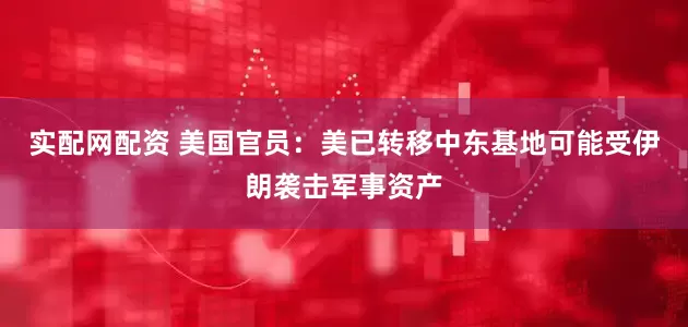 实配网配资 美国官员：美已转移中东基地可能受伊朗袭击军事资产