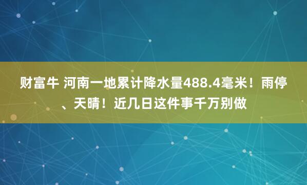 财富牛 河南一地累计降水量488.4毫米！雨停、天晴！近几日这件事千万别做