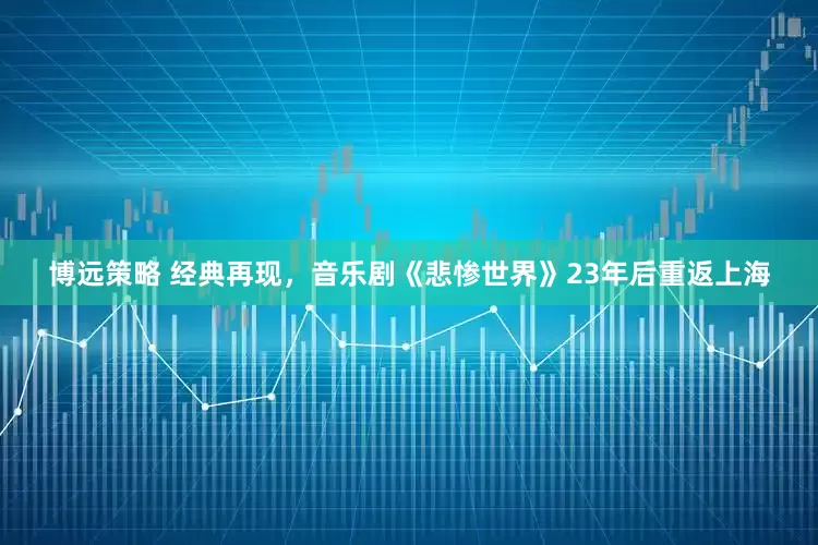 博远策略 经典再现，音乐剧《悲惨世界》23年后重返上海