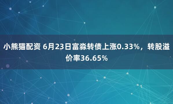 小熊猫配资 6月23日富淼转债上涨0.33%，转股溢价率36.65%