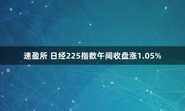 速盈所 日经225指数午间收盘涨1.05%