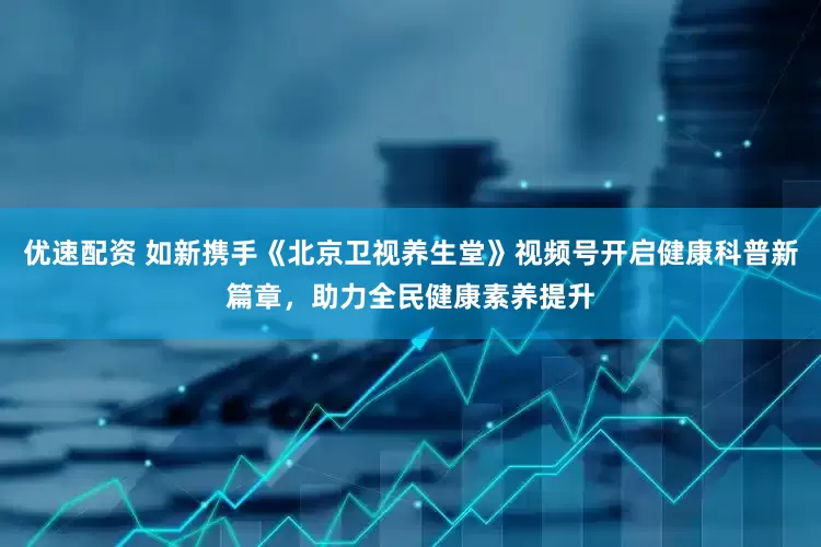 优速配资 如新携手《北京卫视养生堂》视频号开启健康科普新篇章，助力全民健康素养提升