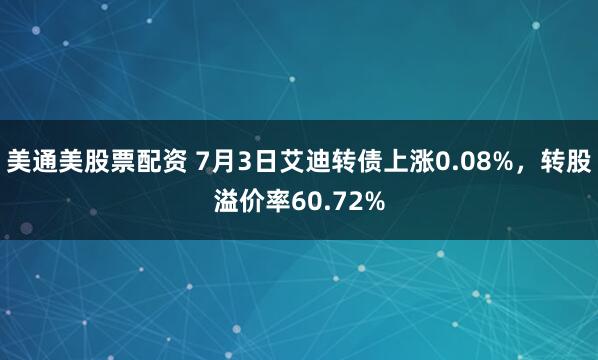 美通美股票配资 7月3日艾迪转债上涨0.08%，转股溢价率60.72%