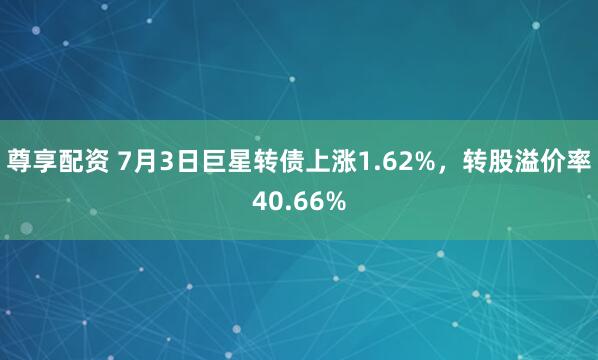尊享配资 7月3日巨星转债上涨1.62%，转股溢价率40.66%