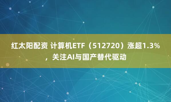 红太阳配资 计算机ETF（512720）涨超1.3%，关注AI与国产替代驱动