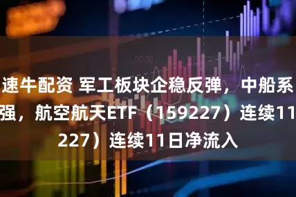 速牛配资 军工板块企稳反弹，中船系、航母走强，航空航天ETF（159227）连续11日净流入