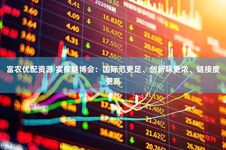 富农优配资源 实探链博会：国际范更足、创新味更浓、链接度更高
