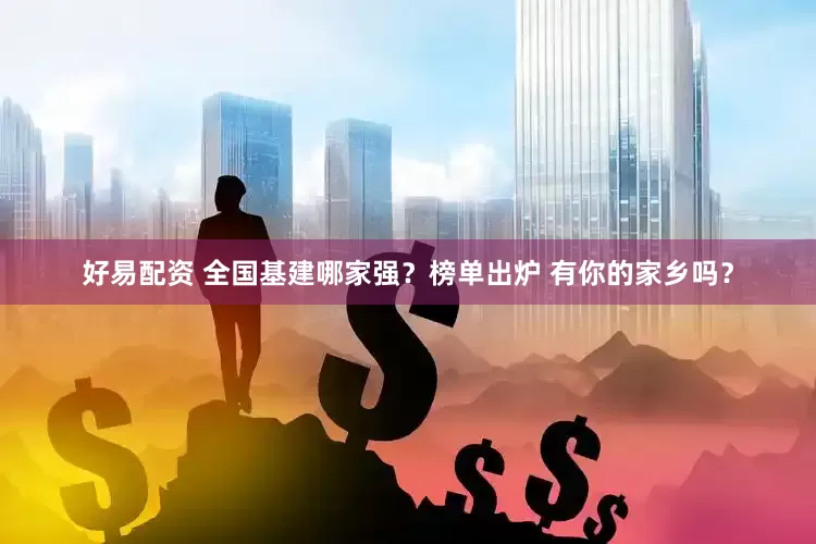 好易配资 全国基建哪家强？榜单出炉 有你的家乡吗？