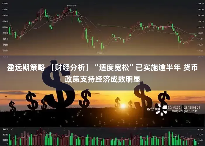 盈远期策略 【财经分析】“适度宽松”已实施逾半年 货币政策支持经济成效明显
