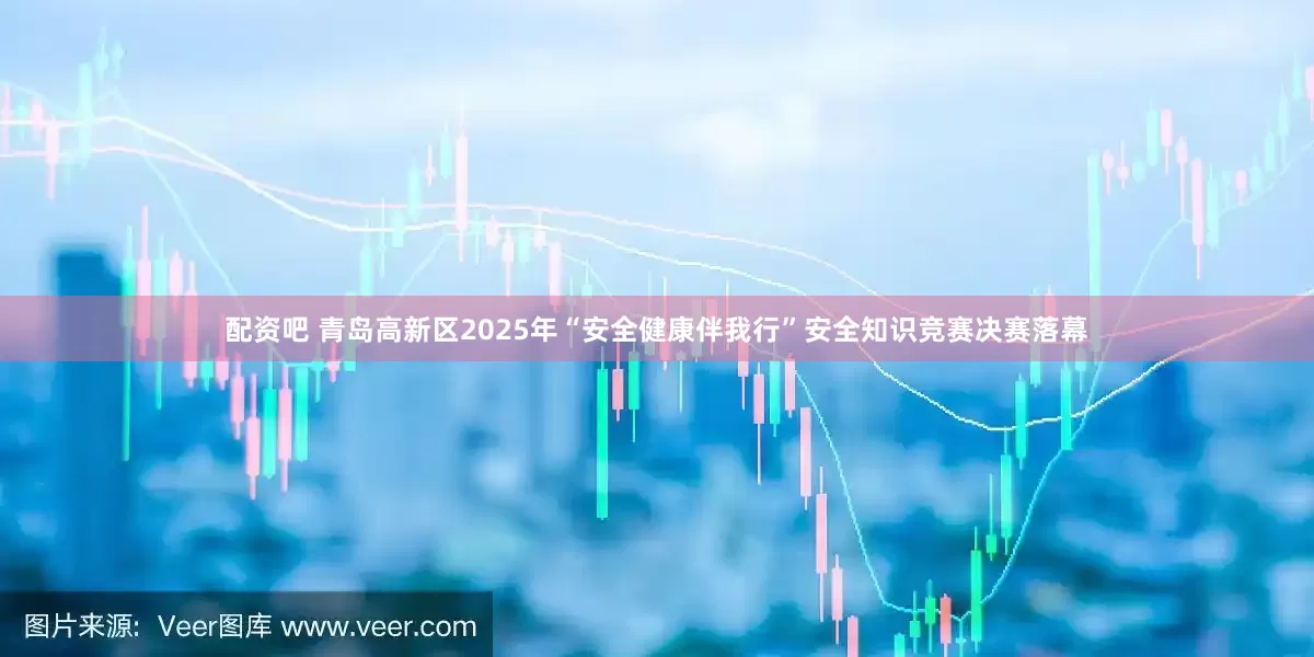 配资吧 青岛高新区2025年“安全健康伴我行”安全知识竞赛决赛落幕