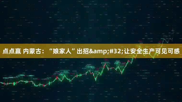 点点赢 内蒙古：“娘家人”出招&#32;让安全生产可见可感