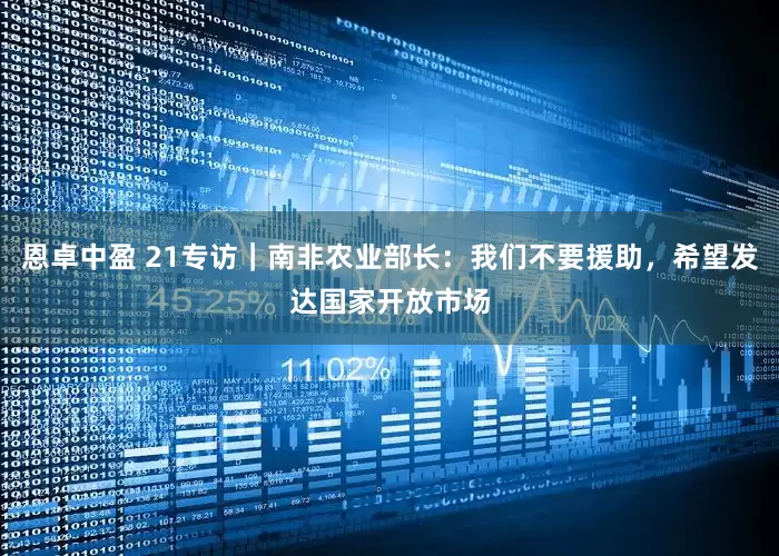 恩卓中盈 21专访｜南非农业部长：我们不要援助，希望发达国家开放市场