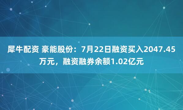 犀牛配资 豪能股份：7月22日融资买入2047.45万元，融资融券余额1.02亿元