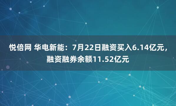 悦倍网 华电新能：7月22日融资买入6.14亿元，融资融券余额11.52亿元