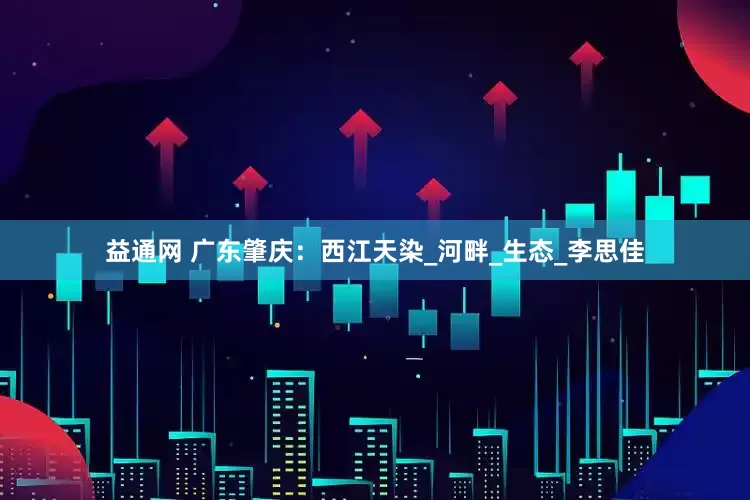 益通网 广东肇庆：西江天染_河畔_生态_李思佳