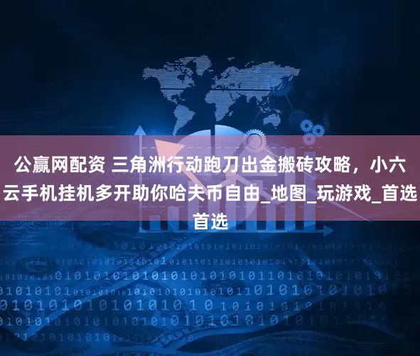 公赢网配资 三角洲行动跑刀出金搬砖攻略，小六云手机挂机多开助你哈夫币自由_地图_玩游戏_首选