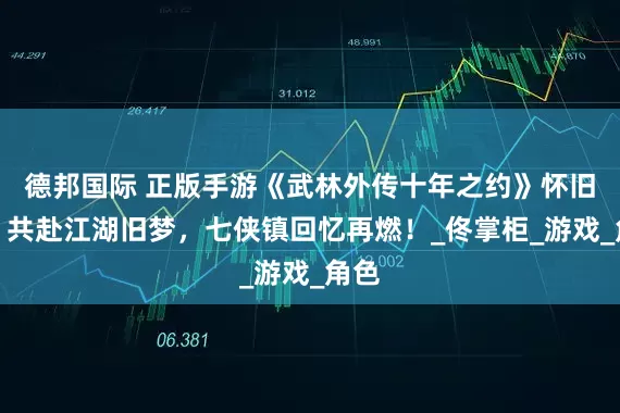 德邦国际 正版手游《武林外传十年之约》怀旧版：共赴江湖旧梦，七侠镇回忆再燃！_佟掌柜_游戏_角色