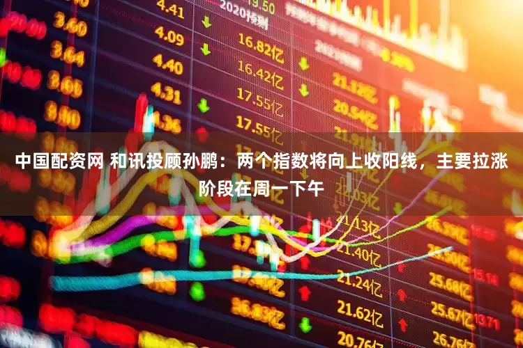 中国配资网 和讯投顾孙鹏：两个指数将向上收阳线，主要拉涨阶段在周一下午