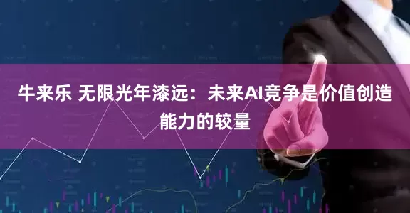 牛来乐 无限光年漆远：未来AI竞争是价值创造能力的较量