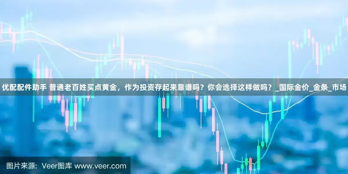 优配配件助手 普通老百姓买点黄金，作为投资存起来靠谱吗？你会选择这样做吗？_国际金价_金条_市场