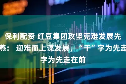 保利配资 红豆集团攻坚克难发展先锋李燕： 迎难而上谋发展，“干”字为先走在前