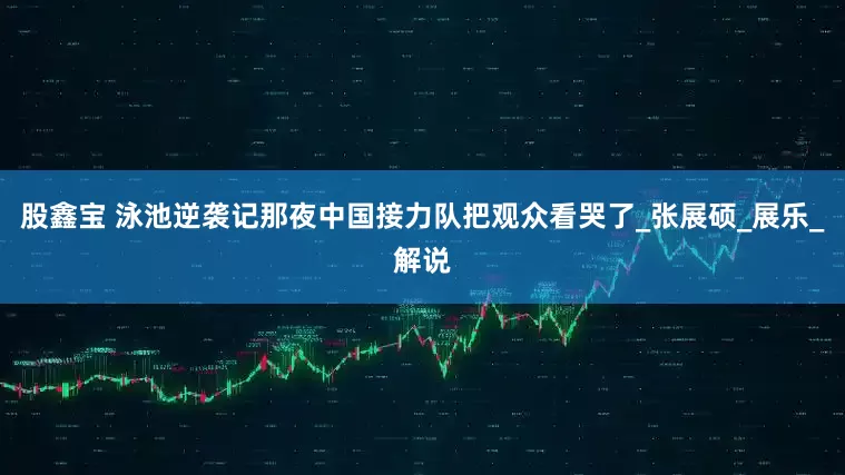 股鑫宝 泳池逆袭记那夜中国接力队把观众看哭了_张展硕_展乐_解说
