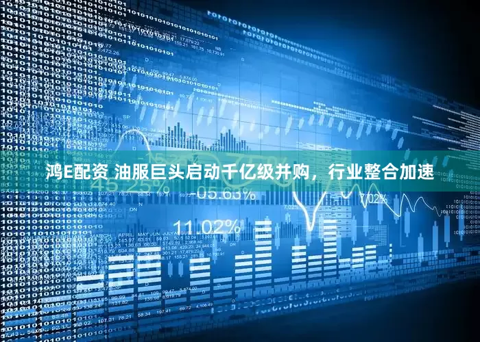 鸿E配资 油服巨头启动千亿级并购，行业整合加速