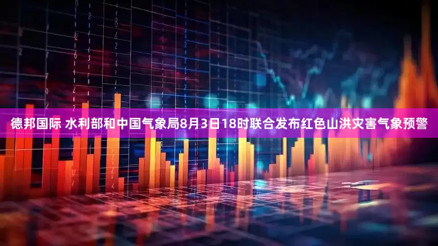 德邦国际 水利部和中国气象局8月3日18时联合发布红色山洪灾害气象预警