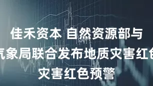 佳禾资本 自然资源部与中国气象局联合发布地质灾害红色预警