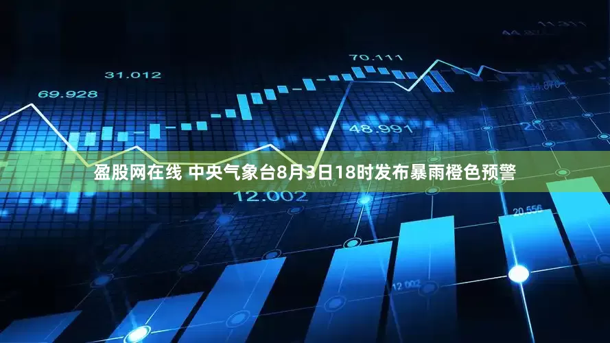 盈股网在线 中央气象台8月3日18时发布暴雨橙色预警
